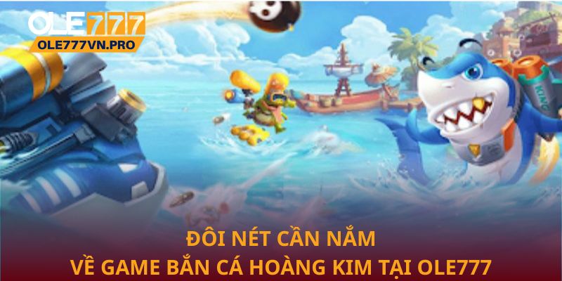 Bắn Cá Hoàng Kim Tại Ole777: Trải Nghiệm Giải Trí Đỉnh Cao 1 Đôi nét cần nắm về game bắn cá hoàng kim tại Ole777