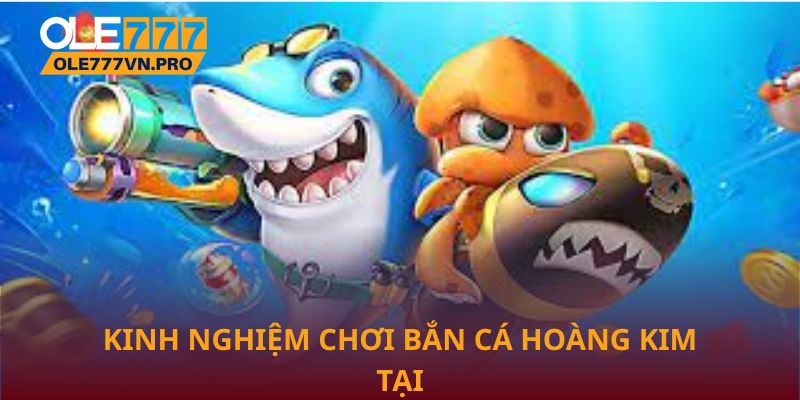 Bắn Cá Hoàng Kim Tại Ole777: Trải Nghiệm Giải Trí Đỉnh Cao 3 Kinh nghiệm chơi Bắn cá hoàng kim tại Ole777 hiệu quả nhất