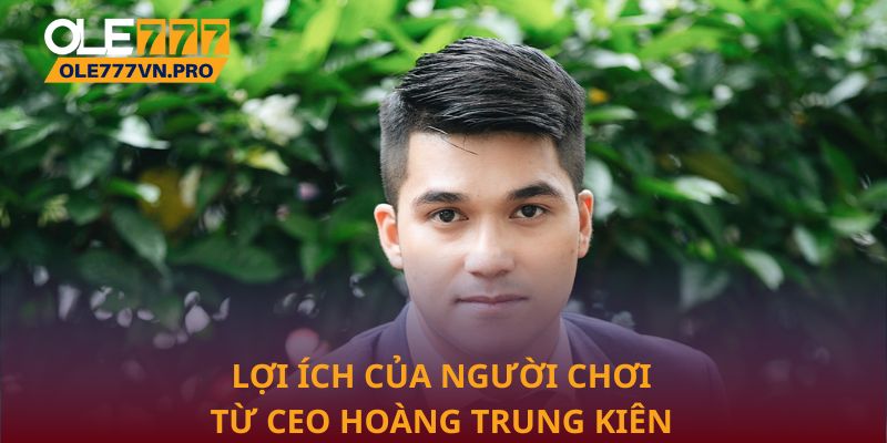 CEO Hoàng Trung Kiên – Tầm Nhìn Chiến Lược Cho Sự Phát Triển 3 Lợi ích của người chơi từ CEO Hoàng Trung Kiên