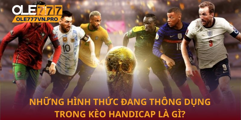 Những hình thức đang thông dụng trong kèo Handicap là gì?