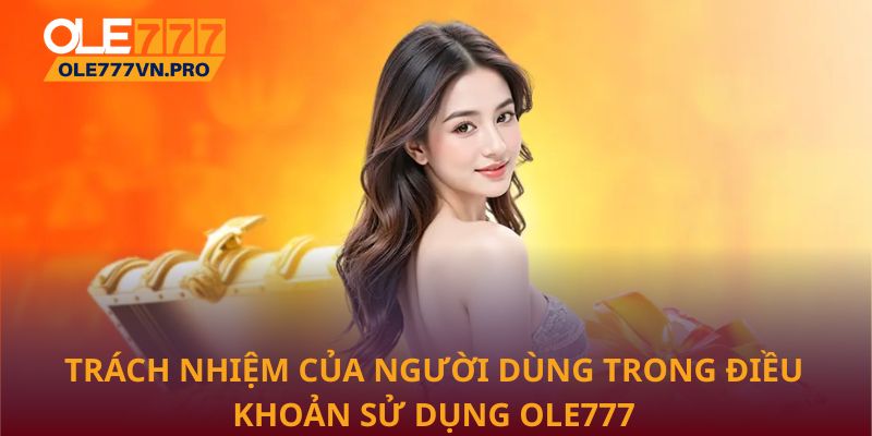 Điều Khoản Sử Dụng Ole777: Quy Định Quan Trọng Cần Ghi Nhớ 3 Trách nhiệm của người dùng trong điều khoản sử dụng Ole777